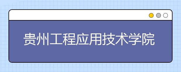 贵州工程应用技术学院2018年湖南艺术类录取线