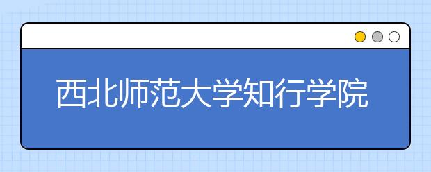 西北师范大学知行学院2015-2017年艺术类录取线