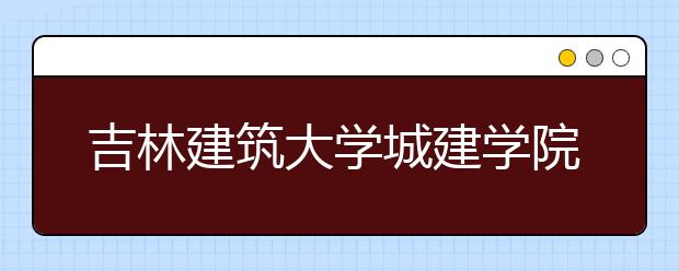 吉林建筑大学城建学院隶属哪里 吉林建筑大学城建学院归哪里管