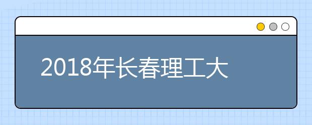 2018年长春理工大学美术类本科专业录取分数线