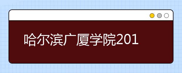 哈尔滨广厦学院2018年艺术类专业录取分数线