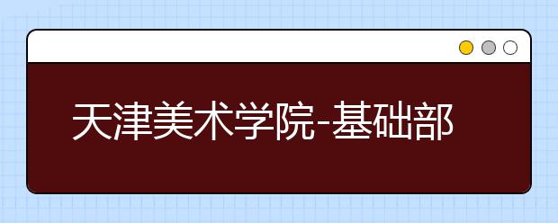 天津美术学院-基础部专业介绍