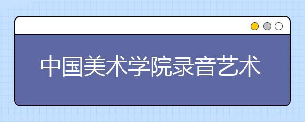 中国美术学院录音艺术专业介绍