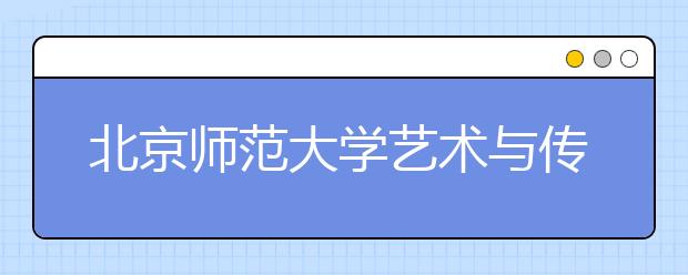 北京师范大学艺术与传媒学院及艺术类专业介绍