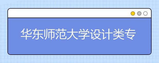 华东师范大学设计类专业如何，2018年招哪些专业