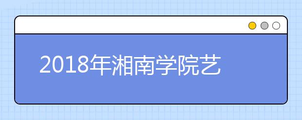 2018年湘南学院艺术类招生专业介绍