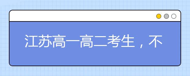 江苏高一高二考生，不了解这些新高考政策可能会落榜！