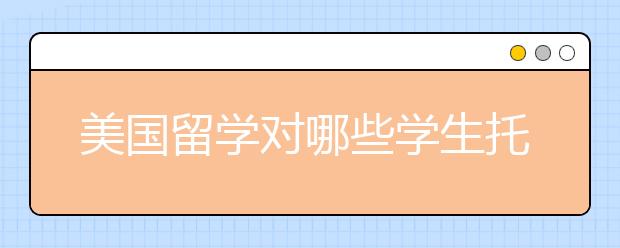美国留学对哪些学生托福成绩要求不高?
