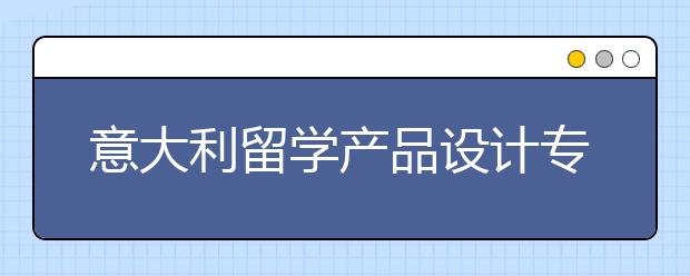 意大利留学产品设计专业可以选择哪些院校