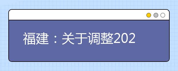 福建：关于调整2020年我省普通高校专升本考试、高职院校分类考试、高三毕业班质量检查测试等安排的通告