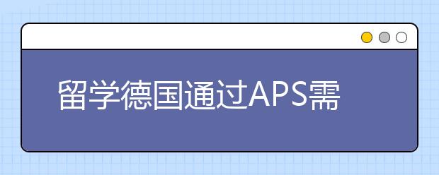 留学德国通过APS需要注意哪些