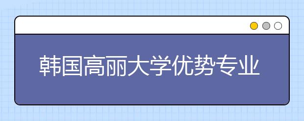 韩国高丽大学优势专业有哪些?