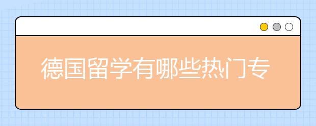 德国留学有哪些热门专业?