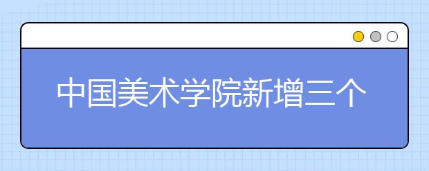 中国美术学院新增三个本科专业！