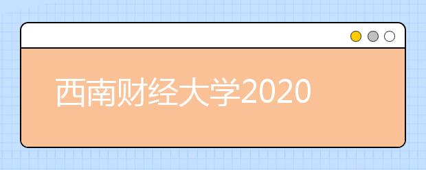 西南财经大学2020年普通本科招生宣传咨询群全面开放