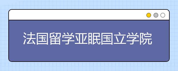 法国留学亚眠国立学院事项详解