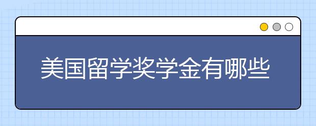 美国留学奖学金有哪些种类？