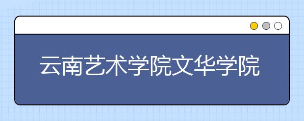 <a target="_blank" href="/xuexiao5552/" title="云南艺术学院文华学院">云南艺术学院文华学院</a>校考预报名系统开通公告