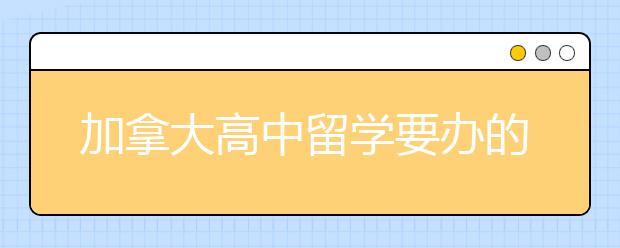 加拿大高中留学要办的手续有哪些?