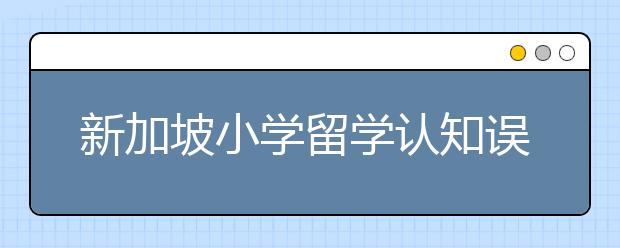 新加坡小学留学认知误区有哪些?