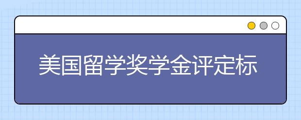 美国留学奖学金评定标准