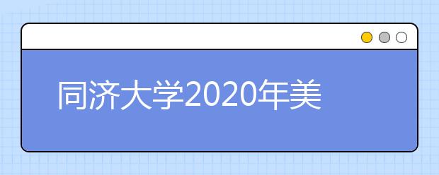 同济大学2020年美术类专业大幅提高文化成绩要求