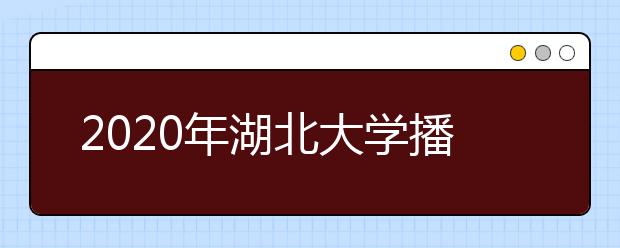 2020年湖北大学播音与主持艺术专业拟招生计划