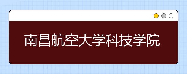 <a target="_blank" href="/xuexiao6307/" title="南昌航空大学科技学院">南昌航空大学科技学院</a>2020年艺术类专业招生简章【调整版】