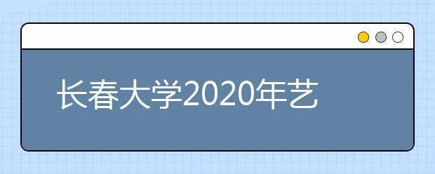 长春大学2020年艺术类专业招生简章【最新版】