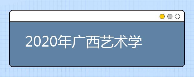 2020年广西艺术学院校考时间安排（3月27日更新）