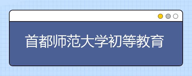 首都师范大学初等教育学院2020年书法学（初等教育，师范）本科专业招生简章