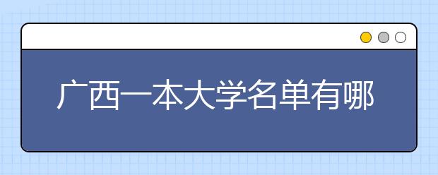 广西一本大学名单有哪些 一本大学排名及分数线(最新版)