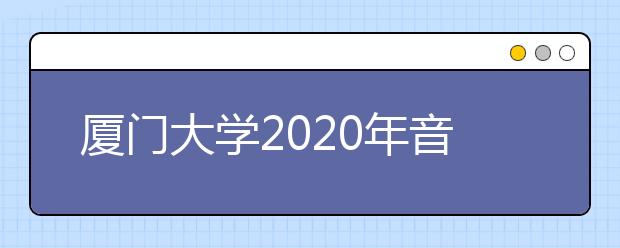 厦门大学2020年音乐舞蹈类专业招生简章