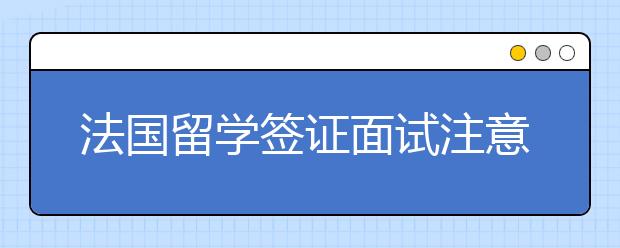 法国留学签证面试注意事项一览表