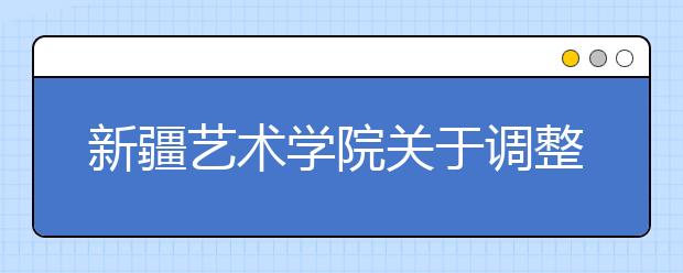 新疆艺术学院关于调整2020年普通本科艺术类专业招生考试方案的公告（新疆）