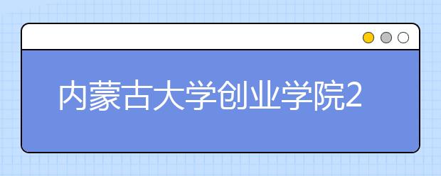 <a target="_blank" href="/xuexiao8189/" title="内蒙古大学创业学院">内蒙古大学创业学院</a>2020年内蒙古艺术类招生简章