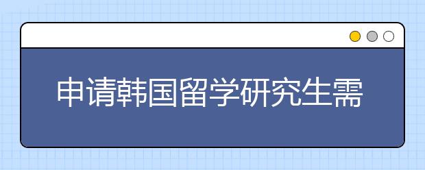 申请韩国留学研究生需要了解什么