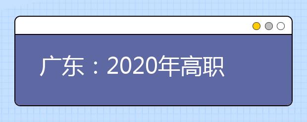 广东：2020年高职院校依学考成绩招生21日开始征集志愿