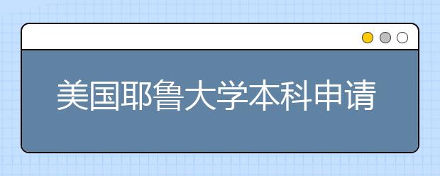 美国耶鲁大学本科申请条件 国际性可以申请哪些本科专业