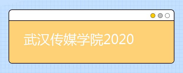 武汉传媒学院2020年艺术类校考报名方式及考试时间（修订版）