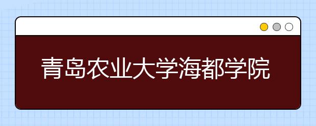 <a target="_blank" href="/xuexiao5474/" title="青岛农业大学海都学院">青岛农业大学海都学院</a>2020年艺术类专业招生章程