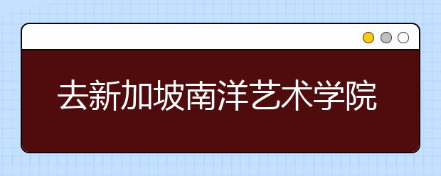 去新加坡南洋艺术学院留学申请和优势