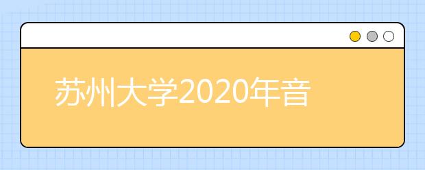 苏州大学2020年音乐表演专业招生考试初试成绩及复试方案的通知