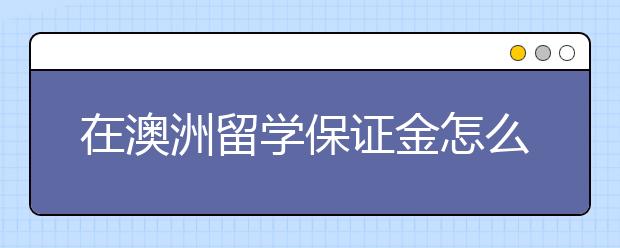 在澳洲留学保证金怎么存