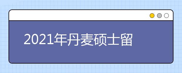 2021年丹麦硕士留学签证申请指南 申请留学签证要准备哪些材料