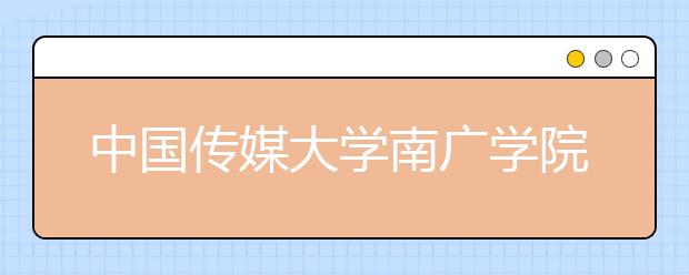 中国传媒大学南广学院2020年艺术类校考成绩5月底-6月初公布