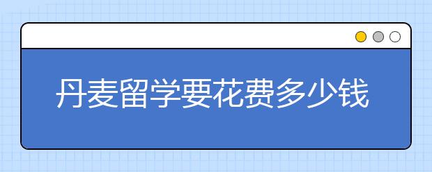 丹麦留学要花费多少钱