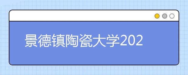 景德镇陶瓷大学2020年美术类录取办法(附专业推荐和往年录取线)