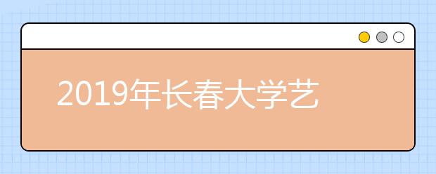 2019年长春大学艺术类本科专业录取分数线