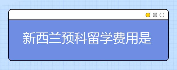 新西兰预科留学费用是多少